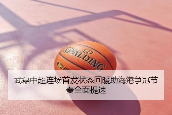 武磊中超连场首发状态回暖助海港争冠节奏全面提速